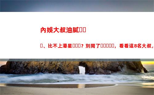 內娛大叔油膩、比不上港星？別鬧了，看看這8名大叔，干凈又清爽(油膩大叔頭像)